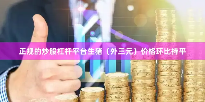 正规的炒股杠杆平台生猪（外三元）价格环比持平