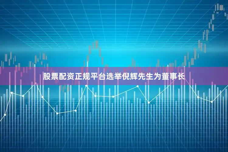股票配资正规平台选举倪辉先生为董事长