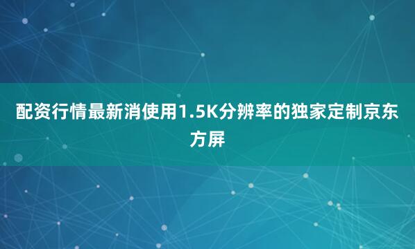 配资行情最新消使用1.5K分辨率的独家定制京东方屏