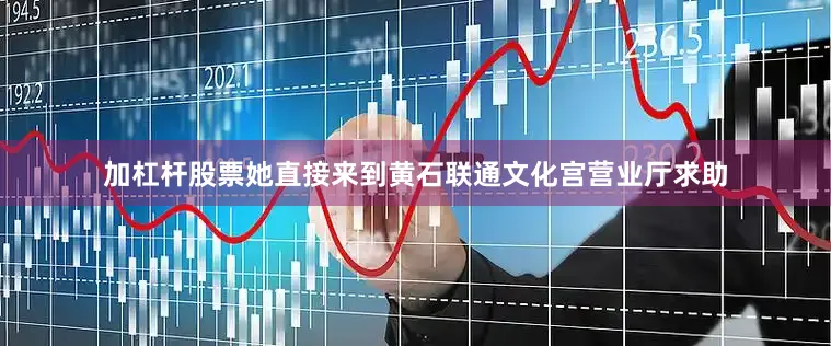 加杠杆股票她直接来到黄石联通文化宫营业厅求助