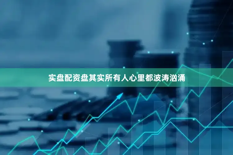 实盘配资盘其实所有人心里都波涛汹涌