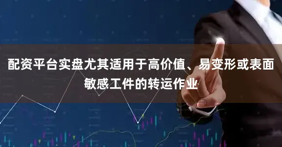 配资平台实盘尤其适用于高价值、易变形或表面敏感工件的转运作业