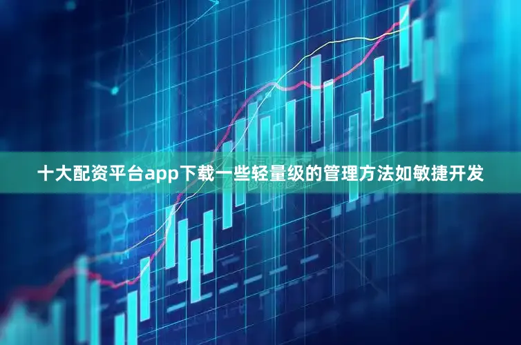 十大配资平台app下载一些轻量级的管理方法如敏捷开发