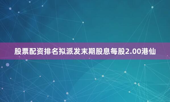 股票配资排名拟派发末期股息每股2.00港仙