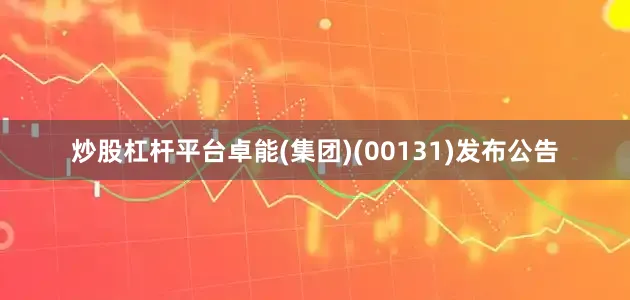 炒股杠杆平台卓能(集团)(00131)发布公告