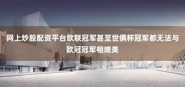 网上炒股配资平台欧联冠军甚至世俱杯冠军都无法与欧冠冠军相媲美
