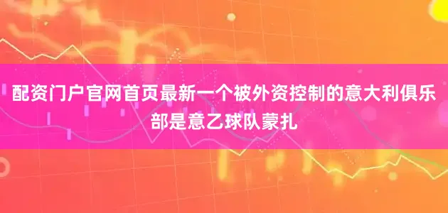 配资门户官网首页最新一个被外资控制的意大利俱乐部是意乙球队蒙扎