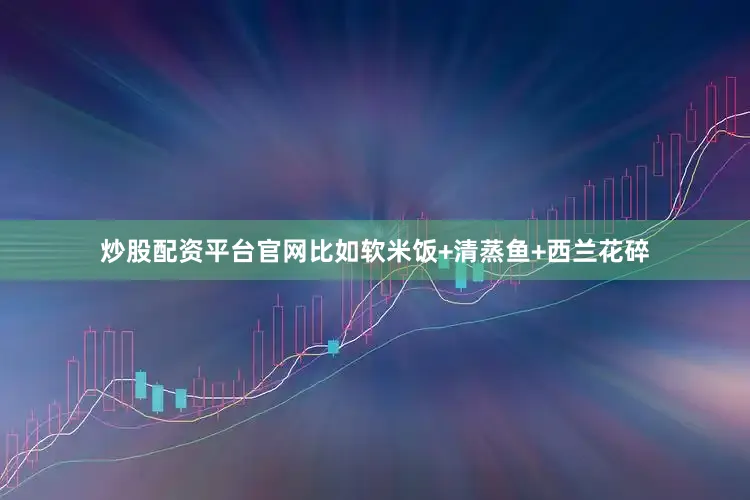 炒股配资平台官网比如软米饭+清蒸鱼+西兰花碎