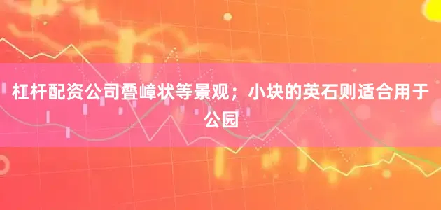 杠杆配资公司叠嶂状等景观；小块的英石则适合用于公园