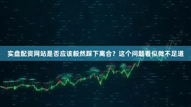 实盘配资网站是否应该毅然踩下离合？这个问题看似微不足道