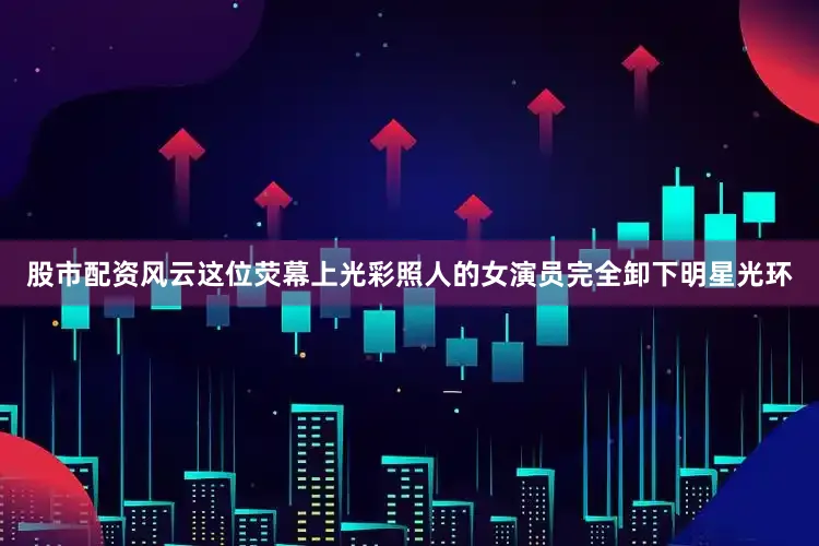 股市配资风云这位荧幕上光彩照人的女演员完全卸下明星光环