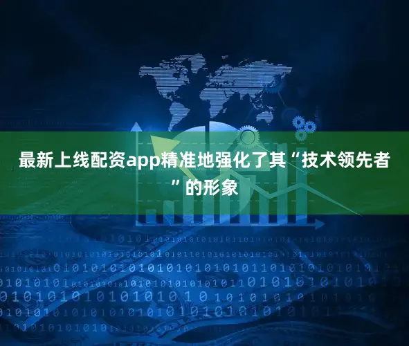 最新上线配资app精准地强化了其“技术领先者”的形象