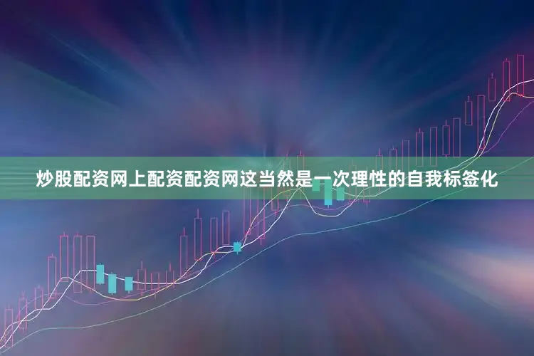 炒股配资网上配资配资网这当然是一次理性的自我标签化