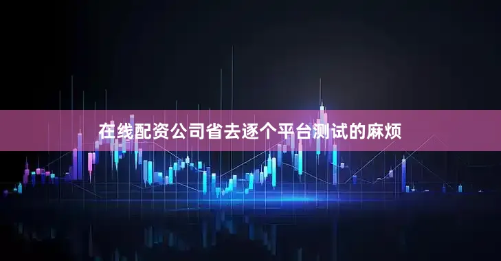 在线配资公司省去逐个平台测试的麻烦