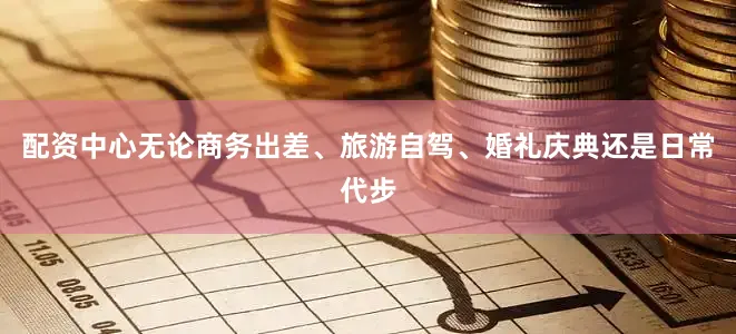 配资中心无论商务出差、旅游自驾、婚礼庆典还是日常代步